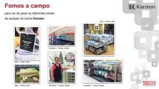 Fomos a campo
para ver de perto os diferentes canais
de atuação da marca Karsten.
Zelo – center norte
Zelo – center norte Carrefour – Granja Julieta
Zelo – center norte
Carrefour – Granja Julieta
Carrefour – Granja Julieta
 