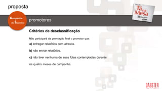a) entregar relatórios com atrasos.
b) não enviar relatórios.
c) não tiver nenhuma de suas fotos contempladas durante
os quatro meses de campanha.
Não participará da premiação final o promotor que:
Critérios de desclassificação
de incentivo
campanha
promotores
proposta
 