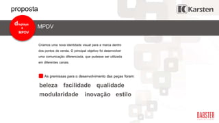 de displays
Criamos uma nova identidade visual para a marca dentro
dos pontos de venda. O principal objetivo foi desenvolver
uma comunicação diferenciada, que pudesse ser utilizada
em diferentes canais.
As premissas para o desenvolvimento das peças foram:
beleza
modularidade
facilidade
inovação
qualidade
estilo
proposta
MPDVdisplays
MPDV
+
 