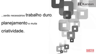 ...serão necessários trabalho duro,
planejamentoe muita
criatividade.
 