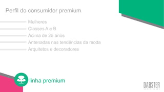 linha premium
Mulheres
Classes A e B
Acima de 25 anos
Antenadas nas tendências da moda
Arquitetos e decoradores
Perfil do consumidor premium
 