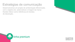 linha premium
Desenvolvemos um projeto de ambientação diferenciado,
com o objetivo de potencializar a imagem da marca
Karsten Décor como referência em tecidos
de decoração.
Estratégias de comunicação
 