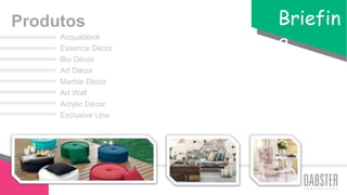 Acquablock
Essence Décor
Bio Décor
Art Décor
Marble Décor
Art Wall
Acrylic Décor
Exclusive Line
Produtos Briefin
g
 