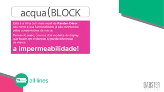 all lines
Esta é a linha com mais recall da Karsten Décor ;
seu nome e sua funcionalidade já são conhecidos
pelos consumidores da marca.
Pensando nisso, criamos dois modelos de display
que focam em evidenciar o grande diferencial
da marca:
a impermeabilidade!
 