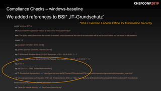 Compliance Checks – windows-baseline
control 'windows-001' do
title 'Ensure 'Enforce password history' is set to '24 or more password(s)''
desc 'This policy setting determines the number of renewed, unique passwords that have to be associated with a user account before you can reuse an old password.
impact 1.0
tag 'windows': ['2012R2', '2016', '2019']
tag 'profile': ['Domain Controller', 'Member Server']
tag 'CIS Microsoft Windows Server 2012 R2 Benchmark v2.3.0 - 03-30-2018': '1.1.1'
tag 'CIS Microsoft Windows Server 2016 RTM (Release 1607) Benchmark v1.1.0 - 10-31-2018': '1.1.1'
tag 'level': '1'
tag 'bsi': ['SYS.1.2.2.M3', 'Sichere Administration']
ref 'IT-Grundschutz-Kompendium', url: 'https://www.bsi.bund.de/DE/Themen/ITGrundschutz/ITGrundschutzKompendium/itgrundschutzKompendium_node.html'
ref 'Umsetzungshinweise zum Baustein SYS.1.2.2: Windows Server 2012', url: 'https://www.bsi.bund.de/SharedDocs/Downloads/DE/BSI/Grundschutz/IT-Grundschutz-
Modernisierung/UH_Windows_Server_2012.html'
ref 'Center for Internet Security', url: 'https://www.cisecurity.org/'
We added references to BSI* „IT-Grundschutz“
*BSI = German Federal Office for Information Security
 