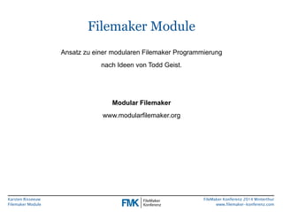 Karsten Risseeuw 
Filemaker Module 
FileMaker Konferenz 2014 Winterthur 
www.filemaker-konferenz.com 
Filemaker Module 
Ansatz zu einer modularen Filemaker Programmierung 
nach Ideen von Todd Geist. 
Modular Filemaker 
www.modularfilemaker.org 
 
