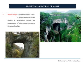 EROSIONAL LANDFORMS OF KARST
Dr. Harisingh Gour Vishwavidalaya, Sagar
• Natural bridge – collapse of roof of caves.
- disappearance of surface
streams as subterranean streams and
reappearance of subterranean stream on
the ground surface.
 