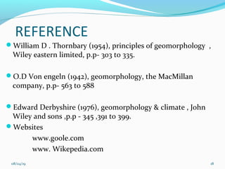 REFERENCE
William D . Thornbary (1954), principles of geomorphology ,
Wiley eastern limited, p.p- 303 to 335.
O.D Von engeln (1942), geomorphology, the MacMillan
company, p.p- 563 to 588
Edward Derbyshire (1976), geomorphology & climate , John
Wiley and sons ,p.p - 345 ,391 to 399.
Websites
www.goole.com
www. Wikepedia.com
08/04/19 18
 