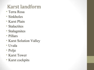Karst landform
• Terra Rosa
• Sinkholes
• Karst Plain
• Stalactites
• Stalagmites
• Pillars
• Karst Solution Valley
• Uvala
• Polje
• Karst Tower
• Karst cockpits
 