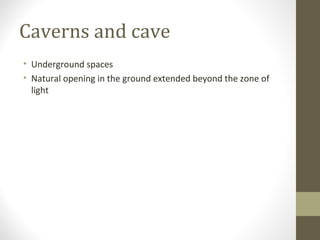 Caverns and cave
• Underground spaces
• Natural opening in the ground extended beyond the zone of
light
 