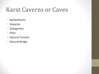 Karst Caverns or Caves
• Speleothems
• Stalacite
• Stalagmites
• Pillar
• Natural Tunnels
• Natural Bridge
 