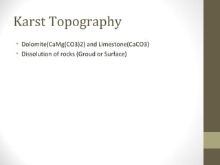Karst Topography
• Dolomite(CaMg(CO3)2) and Limestone(CaCO3)
• Dissolution of rocks (Groud or Surface)
 