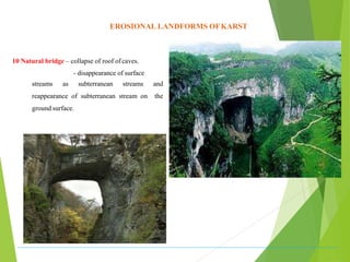 EROSIONAL LANDFORMS OFKARST
10 Natural bridge – collapse of roof ofcaves.
- disappearance of surface
streams as subterranean streams and
reappearance of subterranean stream on the
ground surface.
 