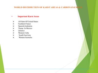 WORLD DISTRIBUTION OF KARST AREAS & CARBONATAEROCK
• Important Karst Areas
 All State Of United States
 Southern France
 SpanishAndularia
 Yuctan In Mexico
 Jamaica
 Western Cuba
 South EastAsia
 WesternAustralia
 
