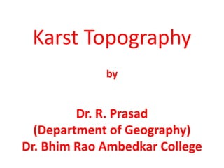 Karst Topography
by
Dr. R. Prasad
(Department of Geography)
Dr. Bhim Rao Ambedkar College
 