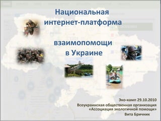 Национальная
интернет-платформа
взаимопомощи
в Украине
Эко-камп 29.10.2010
Всеукраинская общественная организация
«Ассоциация экологичной помощи»
Вита Бричник
 