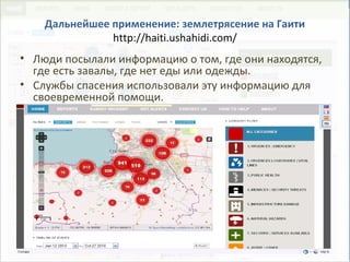 Дальнейшее применение: землетрясение на Гаити
http://haiti.ushahidi.com/
• Люди посылали информацию о том, где они находятся,
где есть завалы, где нет еды или одежды.
• Службы спасения использовали эту информацию для
своевременной помощи.
 