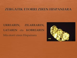 URREAREN, ZILARRAREN,
LATAREN eta KOBREAREN
bila etorri ziren Hispainara
 