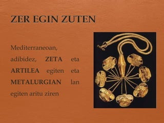 Mediterraneoan,
adibidez, ZETA eta
ARTILEA egiten eta
METALURGIAN lan
egiten aritu ziren
 