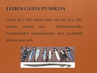 Guda, K.a. 264. urtean hasi zen eta K.a. 241.
urtean amaitu zen. Mediterraneoko
mendebaldea menderatzeko hiru gudetatik
lehena izan zen.
 