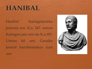 Hanibal Kartagotarreko
jenerala zen. K.a. 247. urtean
Kartagon jaio zen eta K.a.183.
Urtean hil zen. Garaiko
jeneral handienetakoa izan
zen
 