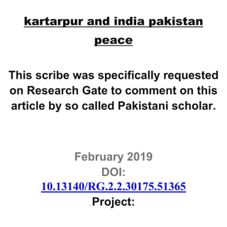 kartarpur and india pakistan
peace
This scribe was specifically requested
on Research Gate to comment on this
article by so called Pakistani scholar.
 February 2019
 DOI:
 10.13140/RG.2.2.30175.51365
 Project:
 