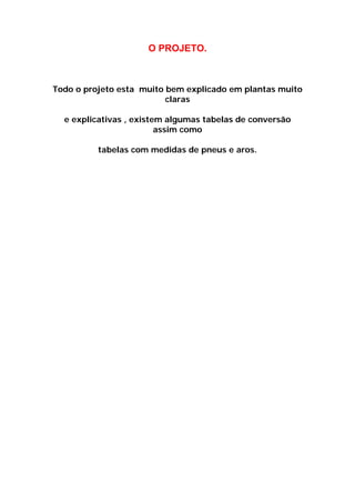 O PROJETO.



Todo o projeto esta muito bem explicado em plantas muito
                          claras

  e explicativas , existem algumas tabelas de conversão
                         assim como

          tabelas com medidas de pneus e aros.
 