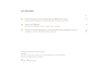 Seconde
Les Secondes
                                                                                             €
          Pinchos Picantes mit einer feinen Basmati-Wildreismischung                         11
          Pikante Seitanfilets und Gemüse am Spieß mit Reis und Grill-Tomaten an Guacamole

          Penne à la Calabrese                                                               12
          Pikante Penne mit Aubergine, Zucchini, Tomaten, Oliven 3 und Kapern

          Paella mit frischen Marktpilzen und mariniertem Tofu und pikanter Chorizo          14
          Der Klassiker – am Tisch in der Pfanne serviert; ab 2 Personen                     PP




3   geschwärzt
Alle Speisen und Getränke stammen aus kontrolliert biologischem Anbau. DE-ÖKO-006
Alle Preise inkl. Mehrwersteuer und Service

      vegan      vegan möglich
 