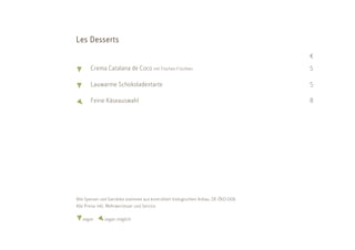Les D esserts
                                                                                    €
       Crema Catalana de Coco mit frischen Früchten                                 5

       Lauwarme Schokoladentarte                                                    5

       Feine Käseauswahl                                                            8




Alle Speisen und Getränke stammen aus kontrolliert biologischem Anbau. DE-ÖKO-006
Alle Preise inkl. Mehrwersteuer und Service

   vegan      vegan möglich
 