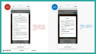 ｜ © PLAID, Inc ｜ Confidential
GOOD
BAD
⽂字量が多く、⾏間もつまり気味
で、⽂章周りの余⽩も⼗分にとられ
ていないため、読みづらく、読まれ
ることなく閉じられる可能性が⾼く
なります。
情報を整理し、⽂字量を調整した上
で、確実に届けたい情報を太字で⽬
⽴たせることで、認知しやすくして
います。
 