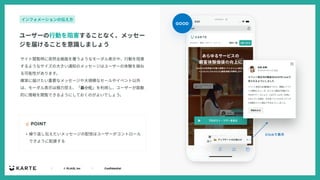 ｜ © PLAID, Inc ｜ Confidential
サイト閲覧時に突然全画⾯を覆うようなモーダル表⽰や、⾏動を阻害
するようなサイズの⼤きい通知のメッセージはユーザーの体験を損ね
る可能性があります。
確実に届けたい重要なメッセージや⼤規模なセールやイベント以外
は、モーダル表⽰は極⼒控え、「最⼩化」を利⽤し、ユーザーが能動
的に情報を閲覧できるようにしておくのがよいでしょう。
☝ POINT
ユーザーの⾏動を阻害することなく、メッセー
ジを届けることを意識しましょう
インフォメーションの伝え⽅
• 繰り返し伝えたいメッセージの配信はユーザーがコントロール
できように配慮する
GOOD
 