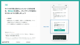 ｜ © PLAID, Inc ｜ Confidential
☝ POINT
サイト内で常に⾒せたいメッセージがある場
合、埋め込みを活⽤し、ポップアップが過多に
ならないように注意しましょう
Tips
• 期間が決まっている施策で、配信ページが明確の場合、サイト
の要素であるように訴求することを意識する
• サイトの要素のように違和感ないように表⽰する
テンプレート > やりたいことから探す > ユーザーに「⾒せる」 >「埋め込み」>
「埋め込み - HTMLを変更・挿⼊する」
埋め込みテンプレート 👉
埋め込みで表⽰
※埋め込みテンプレートはご利⽤開始にあたり弊社側での設定が必要になります。また、ご契約内容に
よっては利⽤できない場合もありますので、カスタマーサクセス担当までお問い合わせください。
 