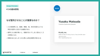 ｜ © PLAID, Inc ｜ Confidential
• ⼈の視覚野には、縦線、横線、端、斜め40度のような
特定の図形に反応する細胞がある
• 基準となる線が無いと、視線が泳いでしまい読みにくさ
の原因となる
• 物事のあらましをつかむ際には周辺視野が使われる
Design Principles
4つの基本原則
なぜ整列させることが重要なのか？
GOOD
 