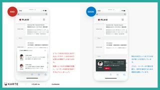 ｜ © PLAID, Inc ｜ Confidential
BAD
さらに、ユーザーの⾏動を⾒
据え、⽬的を達成するための
導線を設置しています。
視聴へとつながる導線を設置
し、ユーザーの⽬的を完遂で
きるようにしましょう。
現在の状況といつまでその状
況が続くかを明⽰していま
す。
どういう状況かを伝える点で
はよいですが、いまのままで
は単なる情報でしかありませ
ん。
GOOD
 