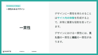 ｜ © PLAID, Inc ｜ Confidential
⼀貫性
Consistency in Design
⼀貫性のあるデザイン
デザインに⼀貫性を持たせること
はサイト内の体験を形成する上
で、⾮常に重要な役割を担ってい
ます。
デザインにおける⼀貫性には、⾒
た⽬の⼀貫性と機能の⼀貫性があ
ります。
 