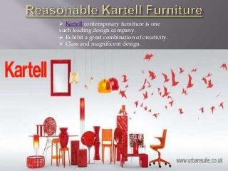  Kartell contemporary furniture is one
such leading design company.
 Exhibit a great combination of creativity.
 Class and magnificent design.
 