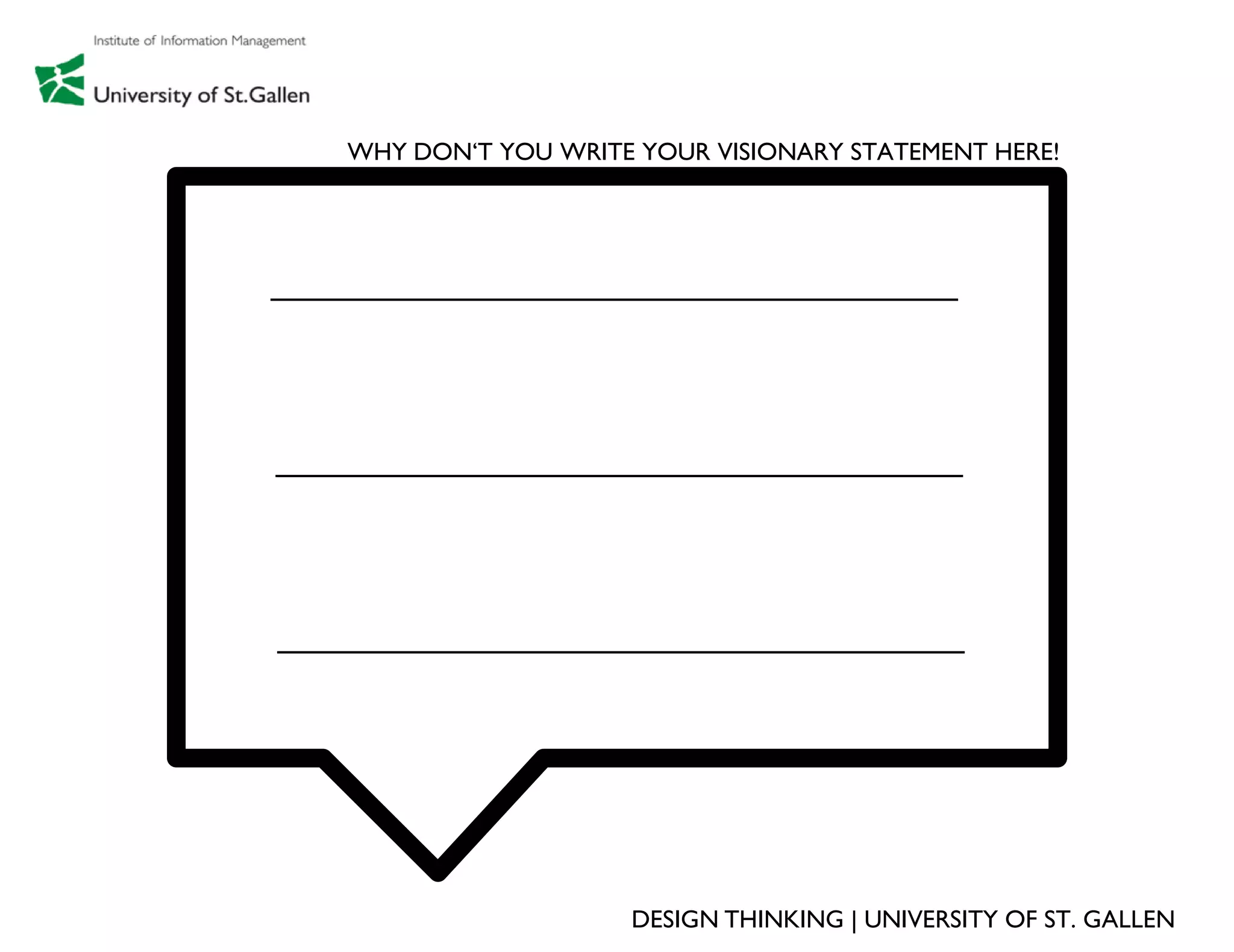 WHY DON‘T YOU WRITE YOUR VISIONARY STATEMENT HERE!




                   DESIGN THINKING | UNIVERSITY OF ST. GALLEN
 