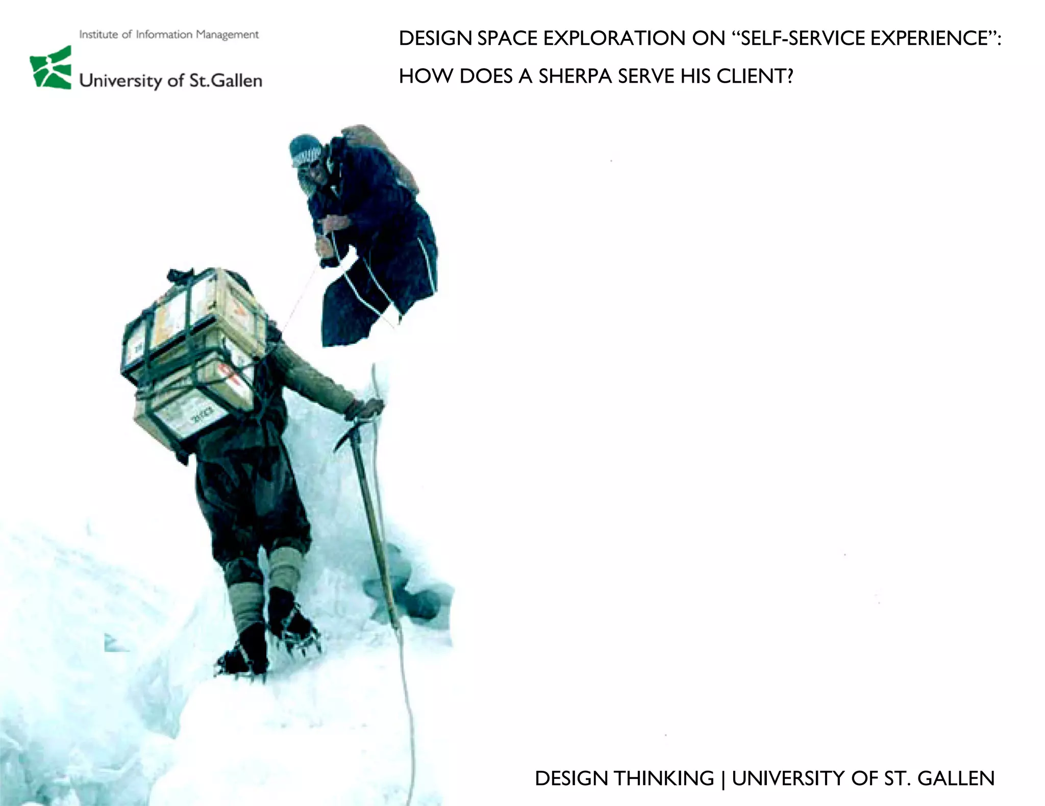 DESIGN SPACE EXPLORATION ON “SELF-SERVICE EXPERIENCE”:
HOW DOES A SHERPA SERVE HIS CLIENT?




            DESIGN THINKING | UNIVERSITY OF ST. GALLEN
 
