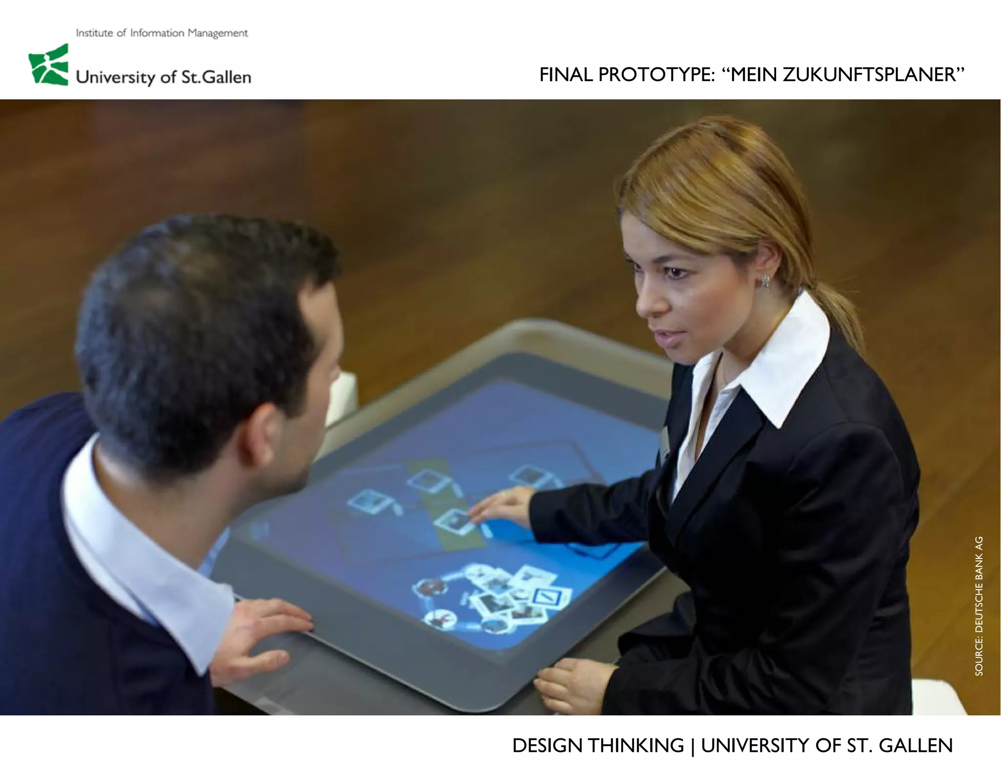 FINAL PROTOTYPE: “MEIN ZUKUNFTSPLANER”




                                             SOURCE: DEUTSCHE BANK AG
                                             SOURCE: DEUTSCHE BANK AG
DESIGN THINKING | UNIVERSITY OF ST. GALLEN
 