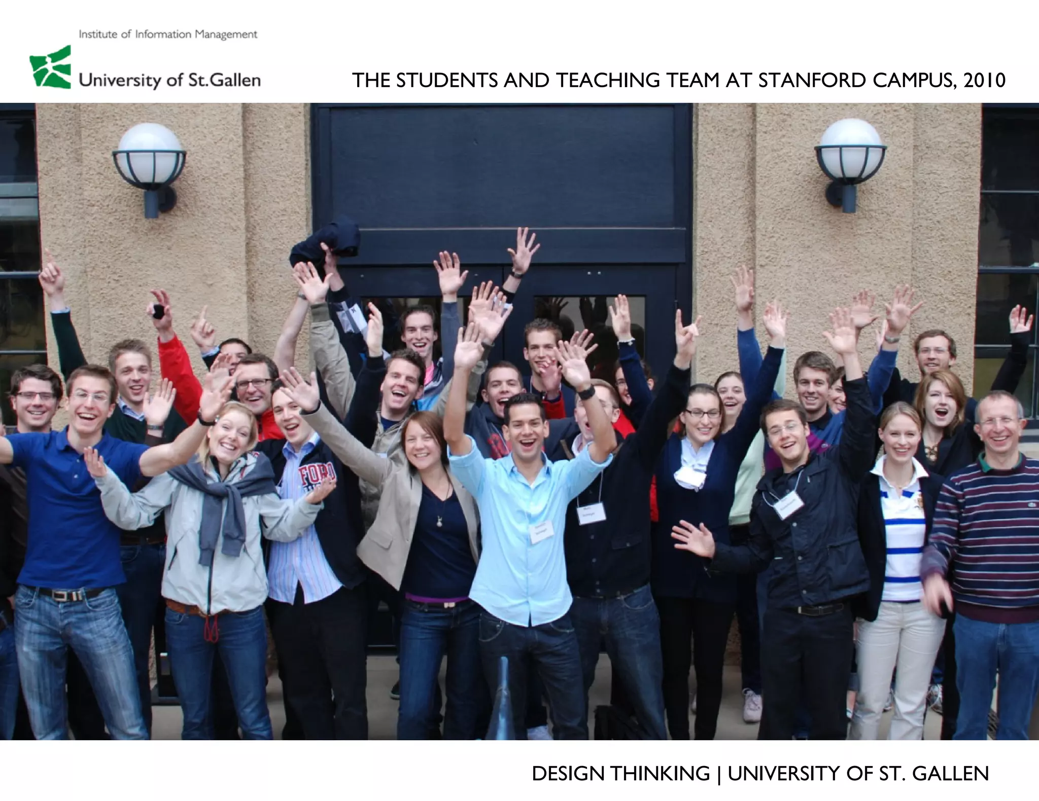 THE STUDENTS AND TEACHING TEAM AT STANFORD CAMPUS, 2010




               DESIGN THINKING | UNIVERSITY OF ST. GALLEN
 