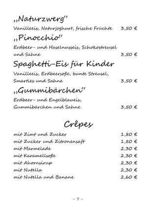 7
Süße Crêpes
mit Zimt und Zucker 2,00 €
mit Zucker und Zitronensaft 2,00 €
mit Marmelade2,10
2,50 €
mit Karamellsoße 2,50 €
mit Ahornsirup 2,50 €
mit Apfelmus 2,50 €
mit Nutella8,10,15
2,50 €
mit Nutella8,10,15
und Banane 2,80 €
mit Eis und Soße 2,80 €
Herzhafte Crêpes
mit Blattspinat, Feta8
und Kräuterbutter8
3,60 €
mit Schinken3
, Gouda3,6,8
und Kräuterbutter8
3,60 €
Extraportion Crème fraîche 0,50 €
Extraportion Tomate und Basilikum 0,60 €
Waffeln
mit Puderzucker 2,20 €
mit Puderzucker und Sahne 2,50 €
mit einer Kugel Eis 2,70 €
mit einer Kugel Eis und Sahne 3,00 €
mit Apfelmus und Zimt 3,00 €
mit heißen Kirschen und einer Kugel Eis 3,50 €
„Kibo“ - mit frischen Früchten, Eis und Sahne 3,50 €
Kuchen
Stück (wechselnde Sorten) 2,50 €
mit Sahne 3,00 €
 