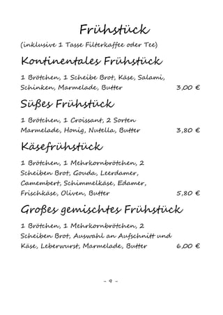 9
Snacks
„Strammer Max“
2 Scheibe Vollkornbrot mit Schinken3
und 2 Spiegeleiern 3,80 €
Baguettes
mit Kräuterbutter8
2,50 €
mit Kräuterbutter8
und Käse3,6,8
2,90 €
mit Kräuterbutter8
, Tomate und Käse3,6,8
3,40 €
mit Salami3,6,8,13
3,90 €
mit Schinken3
3,90 €
mit Käse3,6,8
3,90 €
„Hawaii“ (Schinken3
, Käse3,6,8
und Ananas) 4,20 €
Schafskäse mit Oliven 3,90 €
Nachos
mit Salsa-Soße 2,50 €
mit Käse3,6,8
überbacken und mit Salsa-Soße 3,50 €
 
