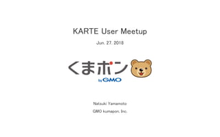 KARTE User Meetup
Jun. 27. 2018
Natsuki Yamamoto
GMO kumapon, Inc.
 