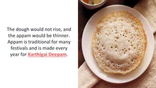 The dough would not rise, and
the appam would be thinner.
Appam is traditional for many
festivals and is made every
year for Karthigai Deepam.
 
