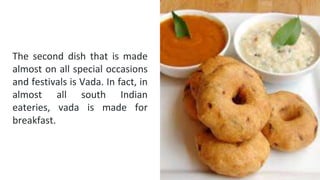 The second dish that is made
almost on all special occasions
and festivals is Vada. In fact, in
almost all south Indian
eateries, vada is made for
breakfast.
 