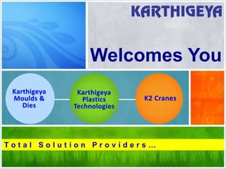 Welcomes You
 Karthigeya    Karthigeya
 Moulds &        Plastics    K2 Cranes
    Dies      Technologies




Total Solution Providers…
 