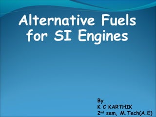 Alternative Fuels
for SI Engines
By
K C KARTHIK
2nd
sem, M.Tech(A.E)
 