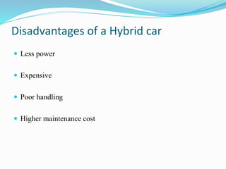 Disadvantages of a Hybrid car
 Less power
 Expensive
 Poor handling
 Higher maintenance cost
 