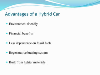 Advantages of a Hybrid Car
 Environment friendly
 Financial benefits
 Less dependence on fossil fuels
 Regenerative braking system
 Built from lighter materials
 