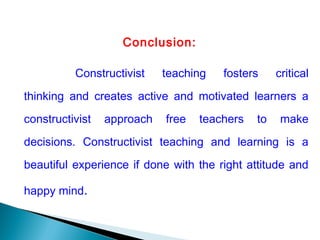 Conclusion:
Constructivist teaching fosters critical
thinking and creates active and motivated learners a
constructivist approach free teachers to make
decisions. Constructivist teaching and learning is a
beautiful experience if done with the right attitude and
happy mind.
 